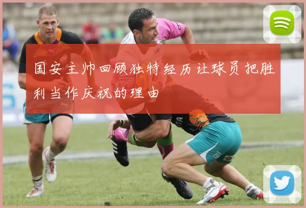 国安主帅回顾独特经历让球员把胜利当作庆祝的理由