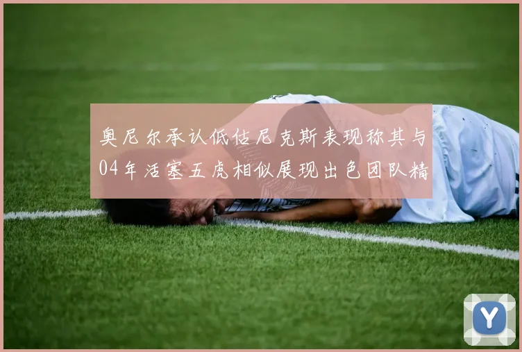 奥尼尔承认低估尼克斯表现称其与04年活塞五虎相似展现出色团队精神