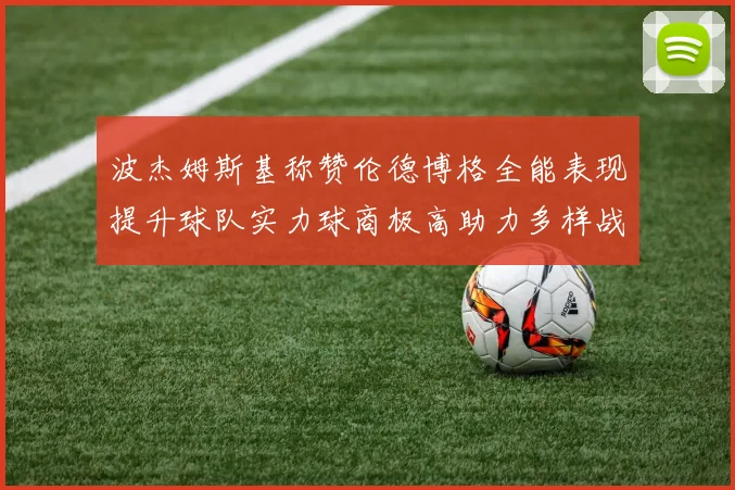 波杰姆斯基称赞伦德博格全能表现提升球队实力球商极高助力多样战术选择