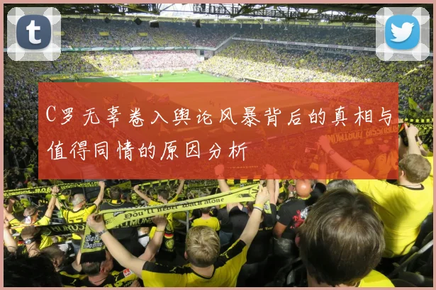 C罗无辜卷入舆论风暴背后的真相与值得同情的原因分析