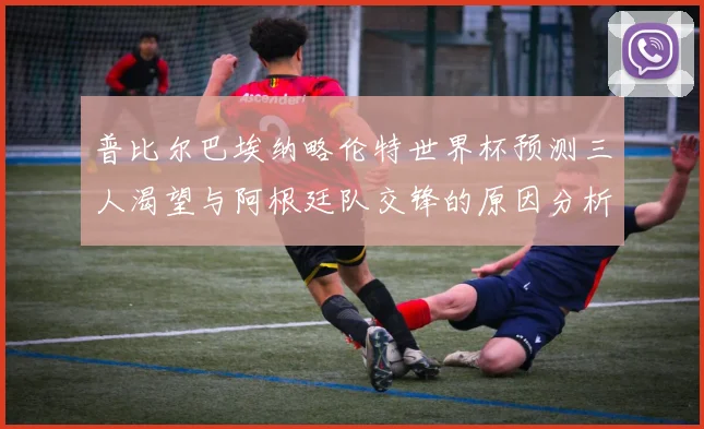 普比尔巴埃纳略伦特世界杯预测三人渴望与阿根廷队交锋的原因分析