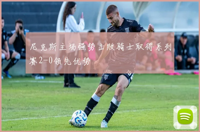 尼克斯主场强势击败骑士取得系列赛2-0领先优势
