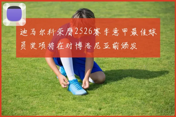 迪马尔科荣膺2526赛季意甲最佳球员奖项将在对博洛尼亚前颁发