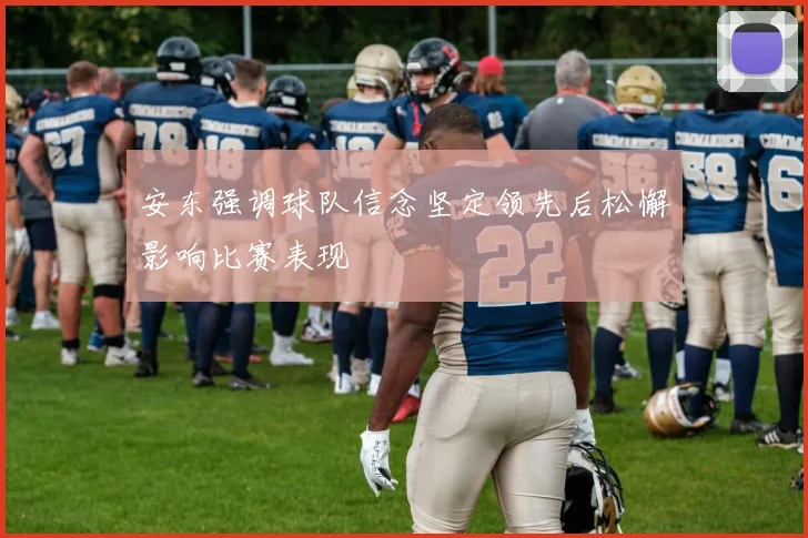 安东强调球队信念坚定领先后松懈影响比赛表现