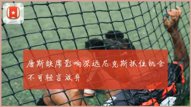 唐斯缺席影响深远尼克斯抓住机会不可轻言放弃