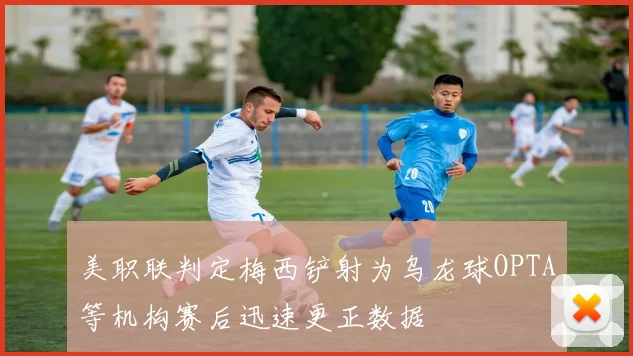 美职联判定梅西铲射为乌龙球OPTA等机构赛后迅速更正数据