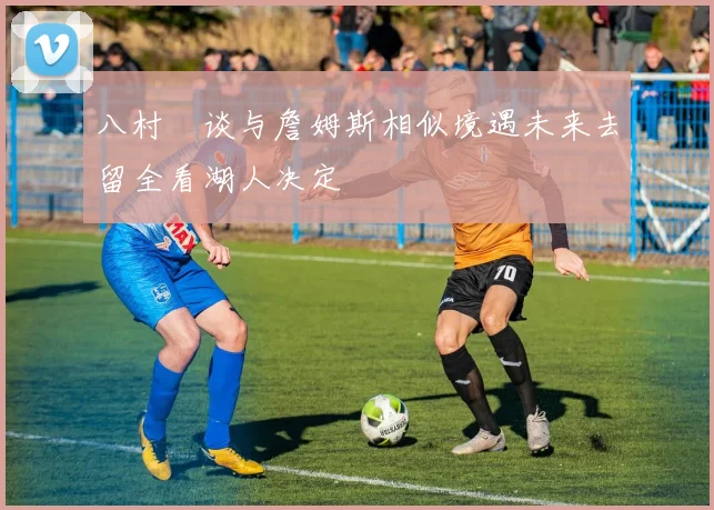 八村塁谈与詹姆斯相似境遇未来去留全看湖人决定