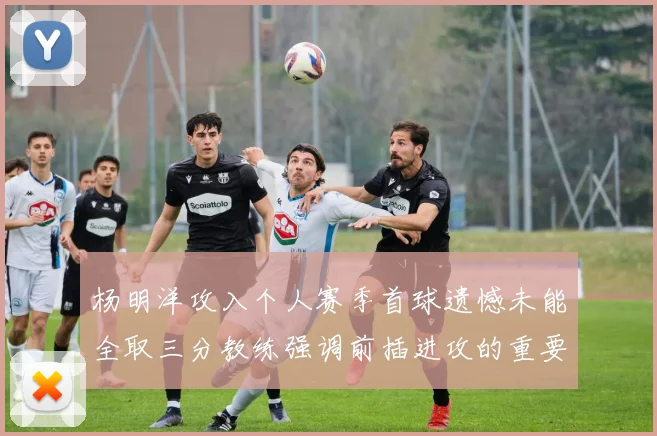杨明洋攻入个人赛季首球遗憾未能全取三分教练强调前插进攻的重要性