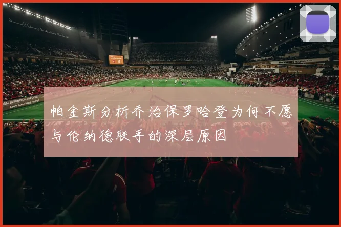帕金斯分析乔治保罗哈登为何不愿与伦纳德联手的深层原因