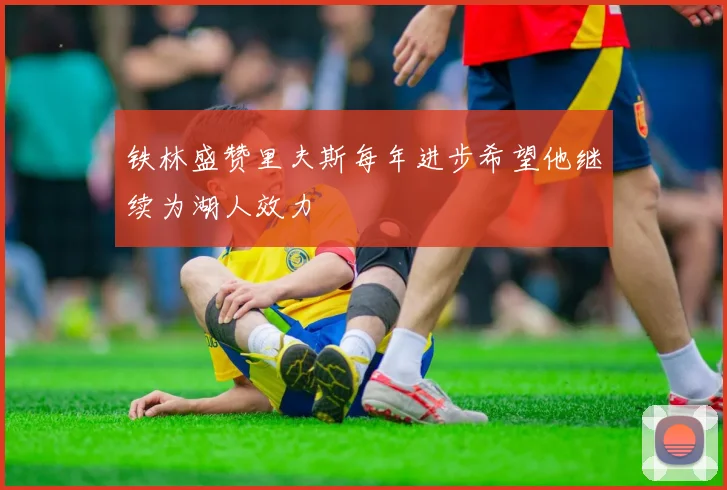 铁林盛赞里夫斯每年进步希望他继续为湖人效力