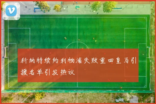 科纳特续约利物浦失败重回皇马引援名单引发热议