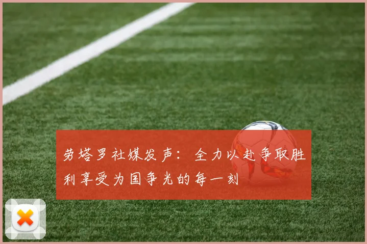 劳塔罗社媒发声：全力以赴争取胜利享受为国争光的每一刻