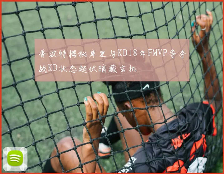 香波特揭秘库里与KD18年FMVP争夺战KD状态起伏暗藏玄机