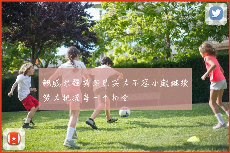 鲍威尔强调热巴实力不容小觑继续努力把握每一个机会