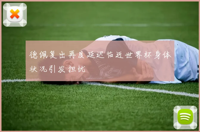 德佩复出再度延迟临近世界杯身体状况引发担忧