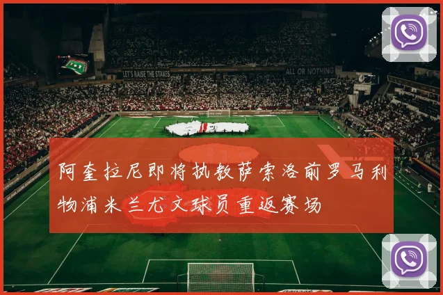 阿奎拉尼即将执教萨索洛前罗马利物浦米兰尤文球员重返赛场