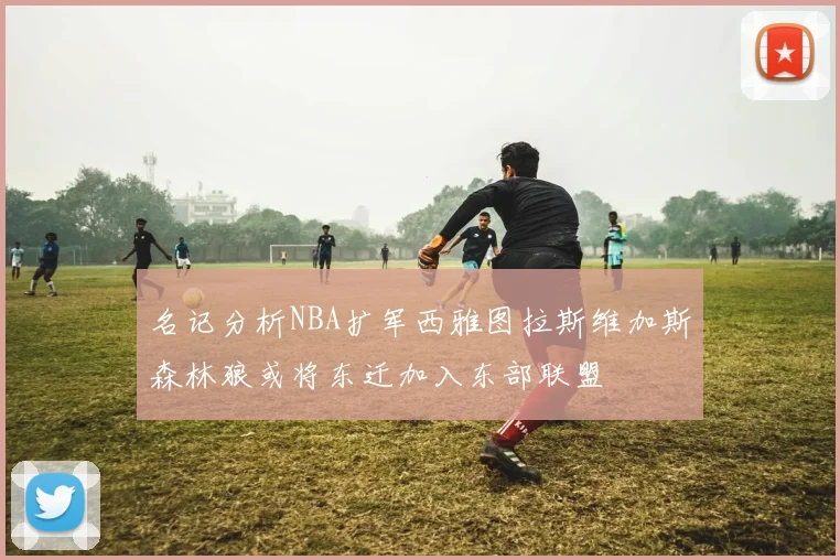名记分析NBA扩军西雅图拉斯维加斯森林狼或将东迁加入东部联盟