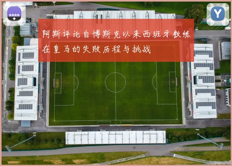 阿斯评论自博斯克以来西班牙教练在皇马的失败历程与挑战