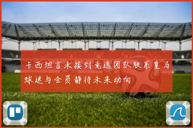 卡西坦言未接到竞选团队联系皇马球迷与会员静待未来动向